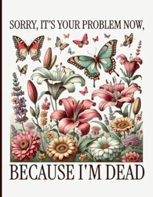 Sorry, it’s Your Problem Now, Because I'm Dead: Simple End of Life Planner | Organizer Essential Info Your Loved Ones Need After You Pass Away