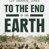 To the End of the Earth: The US Army and the Downfall of Japan, 1945