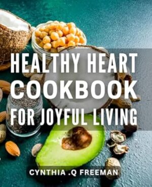 Healthy Heart Cookbook for Joyful Living: Nourishing Recipes for a Happy Heart: Boost Your Health & Happiness with this Cookbook.