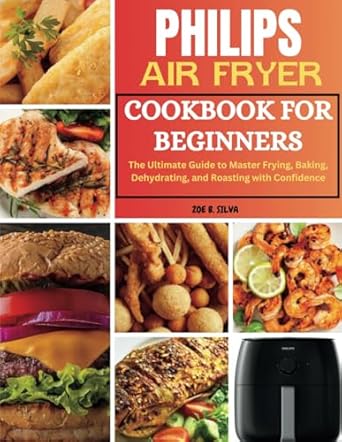 Philips Air Fryer Cookbook For Beginners: The Ultimate Guide to Master Frying, Baking, Dehydrating, and Roasting with Confidence