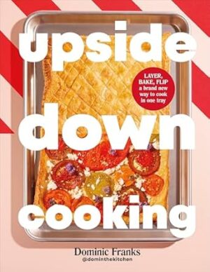 Upside Down Cooking: Simple and Delicious One Tray Dishes