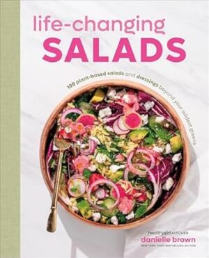 Life-Changing Salads: 100 Plant-Based Salads and Dressings Beyond Your Wildest Greens