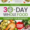 The Complete 30-Day Whole Food Cookbook for Beginners: Simple and Nutritious 30-Day Whole Food Recipes to Transform Your Eating Habits and Bring You a Whole New Lifestyle