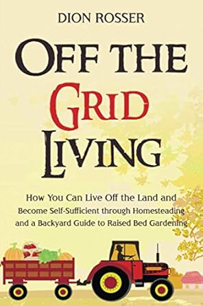 Off the Grid Living: How You Can Live Off the Land and Become Self-Sufficient through Homesteading and a Backyard Guide to Raised Bed Gardening