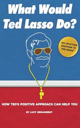 What Would Ted Lasso Do?: How Ted's Positive Approach Can Help You