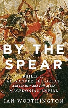 By the Spear: Philip II, Alexander the Great, and the Rise and Fall of the Macedonian Empire