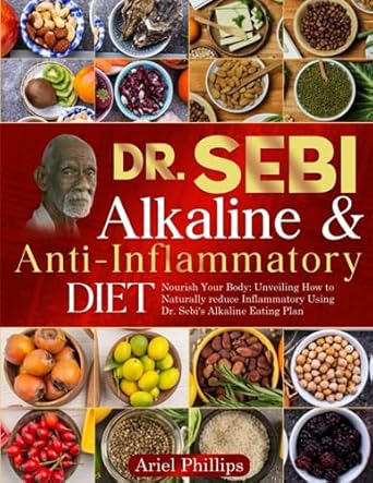 Dr. Sebi Alkaline & Anti-Inflammatory Diet: Nourish Your Body: Unveiling How to Naturally reduce Inflammatory Using Dr. Sebi's Alkaline Eating Plan