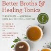 Better Broths & Healing Tonics: 75 Bone Broth and Vegetarian Broth-Based Recipes for Everyone