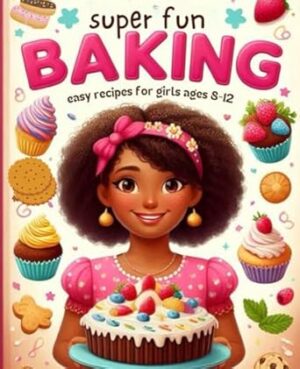 Super Fun Baking for Kids: Easy Recipes for Girls Ages 8-12 to Cook Up Delicious Treats!