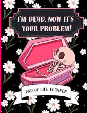 I'm Dead Now It's Your Problem: Funny end of life planner and organizer for putting things in order when i'm gone