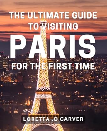 The Ultimate Guide To Visiting Paris For The First Time: An Expert's Handbook To Exploring The Magic Of Paris For A Memorable Journey - A Perfect Present For The Curious Travellers