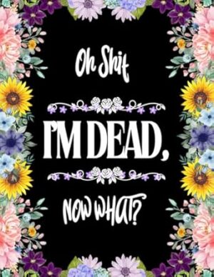 Oh Shit I’M DEAD, NOW WHAT?: What My Family Should Know ~ So I Can Control Them From the Grave & When I’m Gone Letters ~ So I Can Have the Last Word Too! (Humerous Final Wishes Planner)