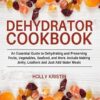 Dehydrator Cookbook: An Essential Guide to Dehydrating and Preserving Fruits, Vegetables, Meats, and Seafood. Include Making Jerky, Leathers and Just Add Water Meals