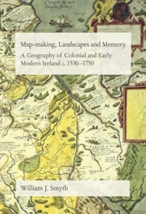 Map-Making, Landscapes and Memory: A Geography of Colonial and Early Modern Ireland, C.1530-1750