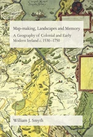 Map-Making, Landscapes and Memory: A Geography of Colonial and Early Modern Ireland, C.1530-1750