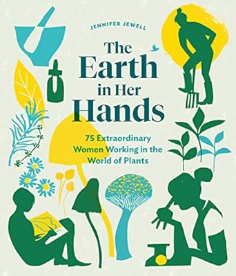 The Earth in Her Hands: 75 Extraordinary Women Working in the World of Plants