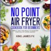 NO POINT AIR FRYER COOKBOOK FOR BEGINNERS: Simple, Guilt-Free Meals to Kickstart Your Healthy Eating Journey