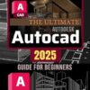 The Ultimate Autodesk Autocad 2025 Guide for Beginners: Master AutoCAD 2025: From Basics to 3D Design Mastery