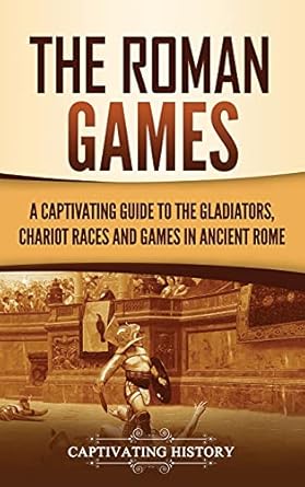 The Roman Games: A Captivating Guide to the Gladiators, Chariot Races, and Games in Ancient Rome