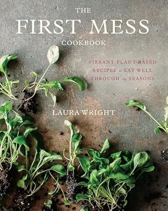 The First Mess Cookbook: Vibrant Plant-Based Recipes to Eat Well Through the Seasons