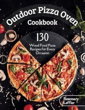 Outdoor Pizza Oven Cookbook: 130+ Wood Fired Pizza Recipes for Every Occasion