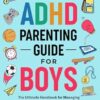 The ADHD Parenting Guide for Boys: The Ultimate Handbook for Managing Behavior, Fostering Friendships, Improving School and Preparing for Success