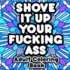 Shove It Up Your F*cking A**: Adult Coloring Book