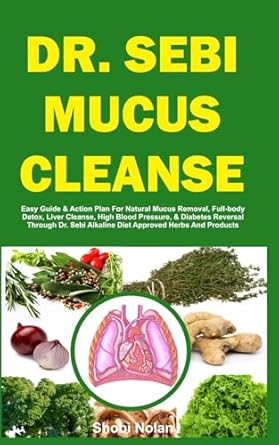 DR. SEBI MUCUS CLEANSE: Easy Guide & Action Plan For Natural Mucus Removal, Full-body Detox, Liver Cleanse, High Blood Pressure, & Diabetes Reversal ... Alkaline Diet Approved Herbs And Products