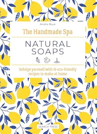 The Handmade Spa: Natural Soaps: Indulge Yourself with 16 ECO-Friendly Recipes to Make at Home
