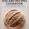 Sourdough Discard Recipes Cookbook: A Creative Guide to Reducing Waste and Enhancing Flavor, Transform Leftover Starter into Delicious Breads, Snacks, and Desserts