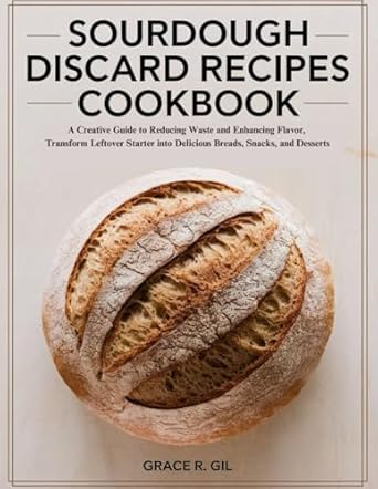 Sourdough Discard Recipes Cookbook: A Creative Guide to Reducing Waste and Enhancing Flavor, Transform Leftover Starter into Delicious Breads, Snacks, and Desserts