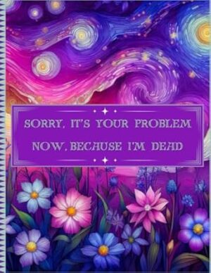 Sorry, it’s Your Problem Now, Because I'm Dead: End of Life Planner | A Straightforward Guide for Your Family After You Pass Away