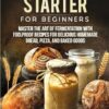 Sourdough Starter for Beginners: Master the Art of Fermentation with Foolproof Recipes for Delicious Homemade Bread, Pizza, and Baked Goods