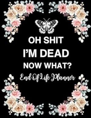 Oh Shit I'm Dead Now What ?: Planner All my last thoughts, desires, important information about my possessions, business affairs, and last words to those I left behind.