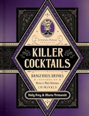 Killer Cocktails: Dangerous Drinks Inspired by History s Most Nefarious Criminals
