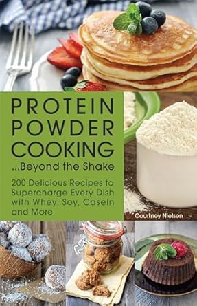 Protein Powder Cooking... Beyond the Shake: 200 Delicious Recipes to Supercharge Every Dish with Whey, Soy, Casein and More