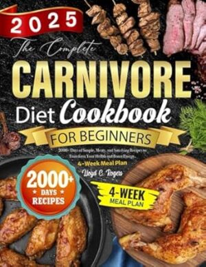 The Complete Carnivore Diet Cookbook for Beginners: 2000+ Days of Simple, Meaty, and Satisfying Recipes to Transform Your Health and Boost Energy. 4-Week Meal Plan