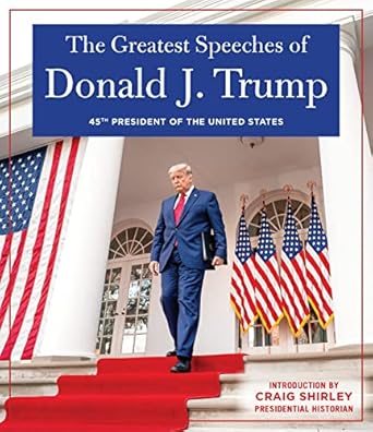 THE GREATEST SPEECHES OF PRESIDENT DONALD J. TRUMP: 45TH PRESIDENT OF THE UNITED STATES OF AMERICA with an Introduction by Presidential Historian Craig Shirly
