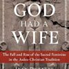 When God Had a Wife: The Fall and Rise of the Sacred Feminine in the Judeo-Christian Tradition
