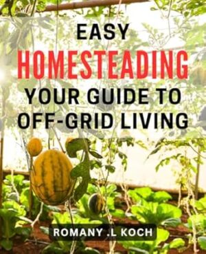 Easy Homesteading: Your Guide to Off-Grid Living: Sustainable Living Made Simple: Your Ultimate Off-Grid Homesteading Handbook