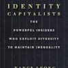 Identity Capitalists: The Powerful Insiders Who Exploit Diversity to Maintain Inequality