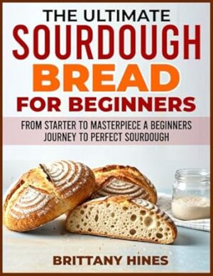 THE ULTIMATE SOURDOUGH BREAD FOR BEGINNERS: From Starter to Masterpiece: A Beginners Journey to Perfect Sourdough