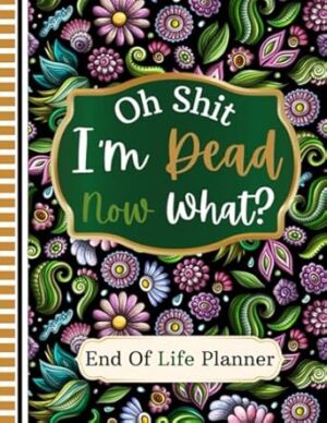 Oh Shit I'm Dead Now What?: End of Life Planner: an organized record of essential facts about my belongings, business activities, wishes, and beyond.