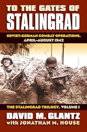 To the Gates of Stalingrad Volume 1 The Stalingrad Trilogy: Soviet-German Combat Operations, April-August 1942, the Stalingrad Trilogy, Volume I: 01