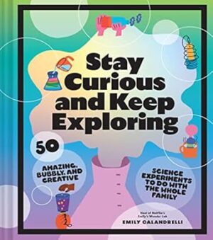 Stay Curious and Keep Exploring: 50 Amazing, Bubbly, and Colorful Science Experiments to Do with the Whole Family