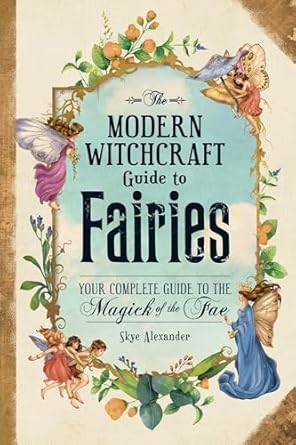 The Modern Witchcraft Guide to Fairies: Your Complete Guide to the Magick of the Fae