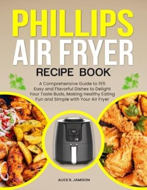 Phillips Air Fryer Recipe Book: A Comprehensive Guide to 155 Easy and Flavorful Dishes to Delight Your Taste Buds, Making Healthy Eating Fun and Simple with Your Air Fryer