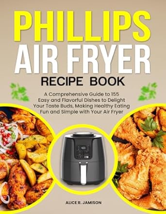 Phillips Air Fryer Recipe Book: A Comprehensive Guide to 155 Easy and Flavorful Dishes to Delight Your Taste Buds, Making Healthy Eating Fun and Simple with Your Air Fryer