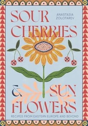 Sour Cherries and Sunflowers: A Taste of Home | Recipes from Eastern Europe and Beyond