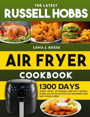 The Latest Russell Hobbs Air Fryer Cookbook: 1300 Days Super-Crispy, Affordable and Tasty Russell Hobbs Air Fryer Recipes for Beginners and Busy People Users